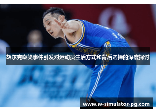 胡尔克嘲笑事件引发对运动员生活方式和背后选择的深度探讨 胡尔克嘲笑事件引发对运动员生活方式和背后选择的深度探讨