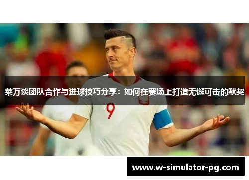 莱万谈团队合作与进球技巧分享:如何在赛场上打造无懈可击的默契 莱万谈团队合作与进球技巧分享:如何在赛场上打造无懈可击的默契