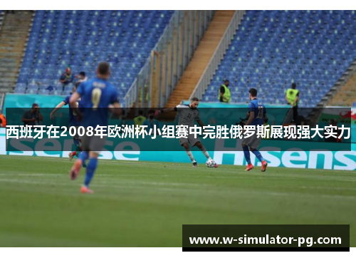 西班牙在2008年欧洲杯小组赛中完胜俄罗斯展现强大实力