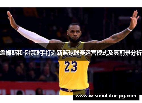 詹姆斯和卡特联手打造新篮球联赛运营模式及其前景分析 詹姆斯和卡特联手打造新篮球联赛运营模式及其前景分析