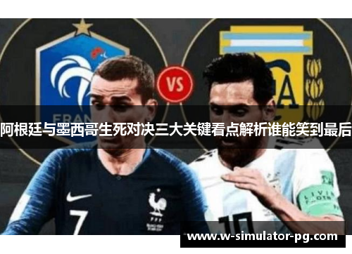 阿根廷与墨西哥生死对决三大关键看点解析谁能笑到最后 阿根廷与墨西哥生死对决三大关键看点解析谁能笑到最后