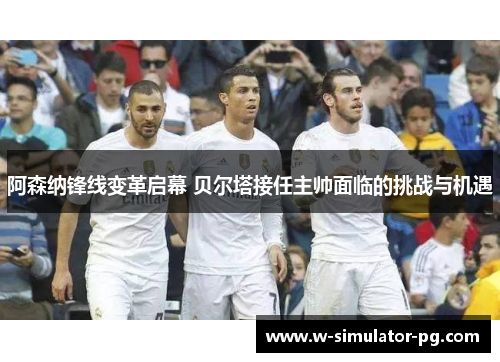 阿森纳锋线变革启幕 贝尔塔接任主帅面临的挑战与机遇 阿森纳锋线变革启幕 贝尔塔接任主帅面临的挑战与机遇