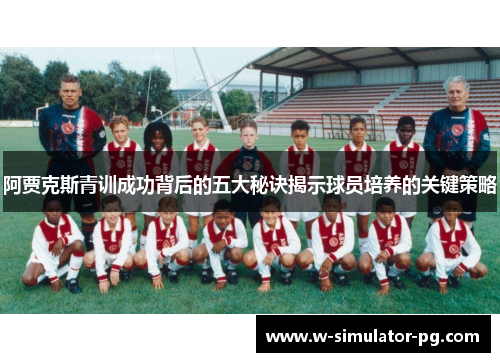 阿贾克斯青训成功背后的五大秘诀揭示球员培养的关键策略 阿贾克斯青训成功背后的五大秘诀揭示球员培养的关键策略