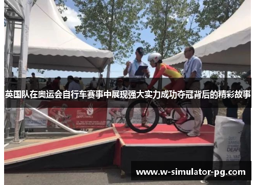 英国队在奥运会自行车赛事中展现强大实力成功夺冠背后的精彩故事 英国队在奥运会自行车赛事中展现强大实力成功夺冠背后的精彩故事