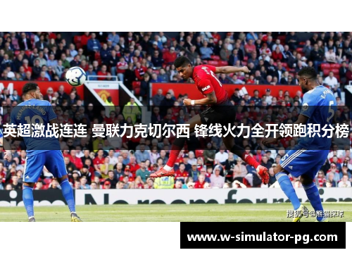 英超激战连连 曼联力克切尔西 锋线火力全开领跑积分榜 英超激战连连 曼联力克切尔西 锋线火力全开领跑积分榜