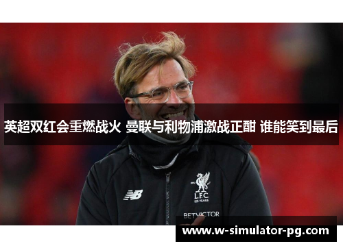英超双红会重燃战火 曼联与利物浦激战正酣 谁能笑到最后