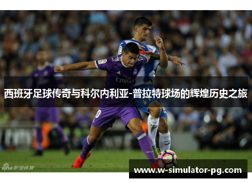 西班牙足球传奇与科尔内利亚-普拉特球场的辉煌历史之旅