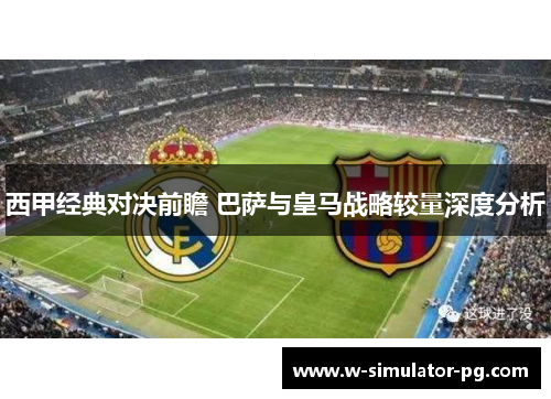 西甲经典对决前瞻 巴萨与皇马战略较量深度分析