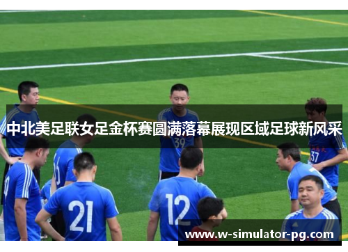 中北美足联女足金杯赛圆满落幕展现区域足球新风采
