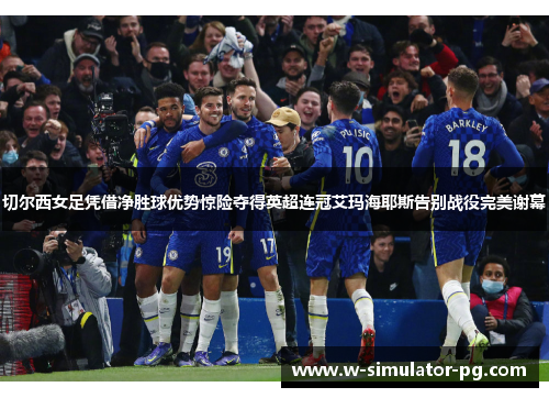 切尔西女足凭借净胜球优势惊险夺得英超连冠艾玛海耶斯告别战役完美谢幕