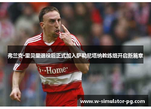 弗兰克·里贝里退役后正式加入萨勒尼塔纳教练组开启新篇章