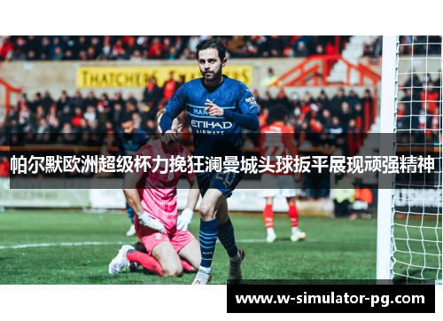 帕尔默欧洲超级杯力挽狂澜曼城头球扳平展现顽强精神