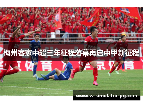 梅州客家中超三年征程落幕再启中甲新征程 梅州客家中超三年征程落幕再启中甲新征程