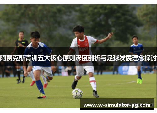 阿贾克斯青训五大核心原则深度剖析与足球发展理念探讨 阿贾克斯青训五大核心原则深度剖析与足球发展理念探讨