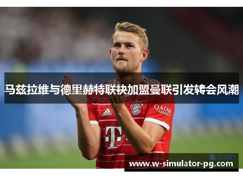 马兹拉维与德里赫特联袂加盟曼联引发转会风潮 马兹拉维与德里赫特联袂加盟曼联引发转会风潮