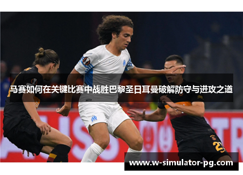 马赛如何在关键比赛中战胜巴黎圣日耳曼破解防守与进攻之道 马赛如何在关键比赛中战胜巴黎圣日耳曼破解防守与进攻之道