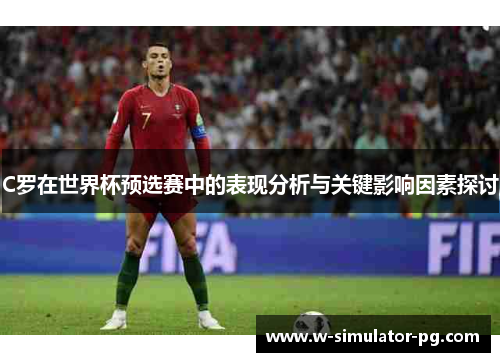 C罗在世界杯预选赛中的表现分析与关键影响因素探讨 C罗在世界杯预选赛中的表现分析与关键影响因素探讨