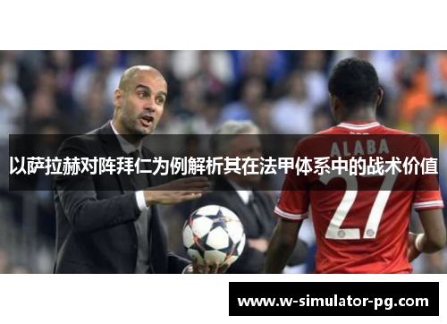 以萨拉赫对阵拜仁为例解析其在法甲体系中的战术价值 以萨拉赫对阵拜仁为例解析其在法甲体系中的战术价值