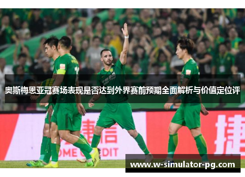 奥斯梅恩亚冠赛场表现是否达到外界赛前预期全面解析与价值定位评 奥斯梅恩亚冠赛场表现是否达到外界赛前预期全面解析与价值定位评