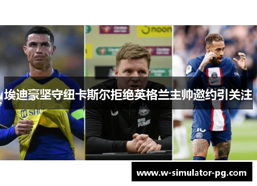 埃迪豪坚守纽卡斯尔拒绝英格兰主帅邀约引关注 埃迪豪坚守纽卡斯尔拒绝英格兰主帅邀约引关注