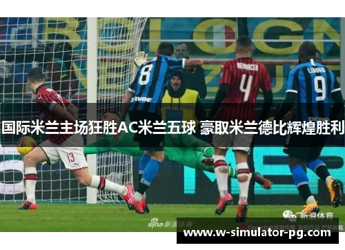 国际米兰主场狂胜AC米兰五球 豪取米兰德比辉煌胜利 国际米兰主场狂胜AC米兰五球 豪取米兰德比辉煌胜利
